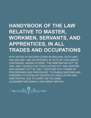 Book cover for Handybook of the Law Relative to Master, Workmen, Servants, and Apprentices, in All Trades and Occupations; With Notes of Decided Cases in England, Scotland, and Ireland. and an Appendix of Acts of Parliament, Containing, Among Others, the Arbitration Act