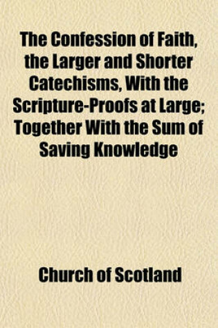 Cover of The Confession of Faith, the Larger and Shorter Catechisms, with the Scripture-Proofs at Large; Together with the Sum of Saving Knowledge