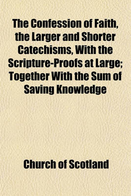 Book cover for The Confession of Faith, the Larger and Shorter Catechisms, with the Scripture-Proofs at Large; Together with the Sum of Saving Knowledge
