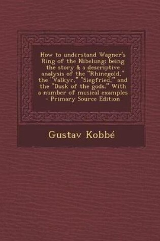 Cover of How to Understand Wagner's Ring of the Nibelung; Being the Story & a Descriptive Analysis of the "Rhinegold," the "Valkyr," "Siegfried," and the "Dusk of the Gods." with a Number of Musical Examples - Primary Source Edition