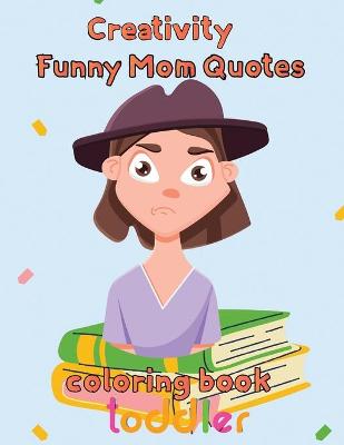 Book cover for Creativity Funny Mom Quotes Coloring Book Toddler