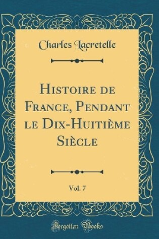 Cover of Histoire de France, Pendant Le Dix-Huitième Siècle, Vol. 7 (Classic Reprint)