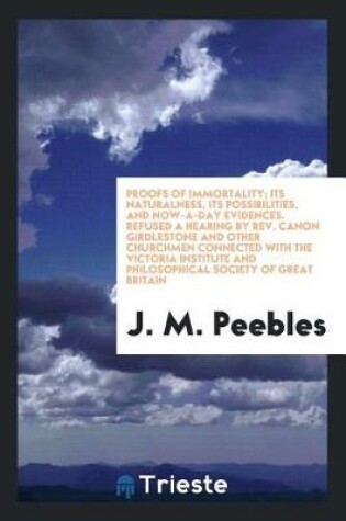 Cover of Proofs of Immortality; Its Naturalness, Its Possibilities, and Now-A-Day Evidences. Refused a Hearing by Rev. Canon Girdlestone and Other Churchmen Connected with the Victoria Institute and Philosophical Society of Great Britain