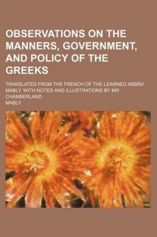 Cover of Observations on the Manners, Government, and Policy of the Greeks; Translated from the French of the Learned Abb Mably. with Notes and