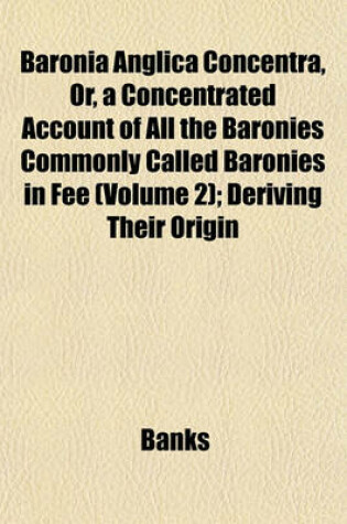 Cover of Baronia Anglica Concentra, Or, a Concentrated Account of All the Baronies Commonly Called Baronies in Fee (Volume 2); Deriving Their Origin