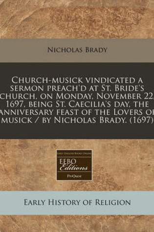 Cover of Church-Musick Vindicated a Sermon Preach'd at St. Bride's Church, on Monday, November 22, 1697, Being St. Caecilia's Day, the Anniversary Feast of the Lovers of Musick / By Nicholas Brady. (1697)