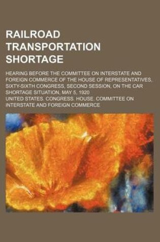 Cover of Railroad Transportation Shortage; Hearing Before the Committee on Interstate and Foreign Commerce of the House of Representatives, Sixty-Sixth Congress, Second Session, on the Car Shortage Situation, May 5, 1920
