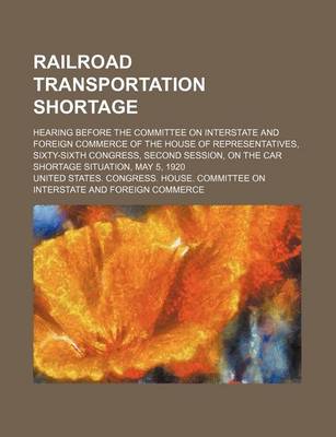 Book cover for Railroad Transportation Shortage; Hearing Before the Committee on Interstate and Foreign Commerce of the House of Representatives, Sixty-Sixth Congress, Second Session, on the Car Shortage Situation, May 5, 1920