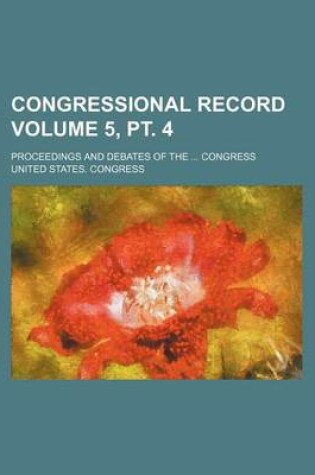 Cover of Congressional Record Volume 5, PT. 4; Proceedings and Debates of the ... Congress