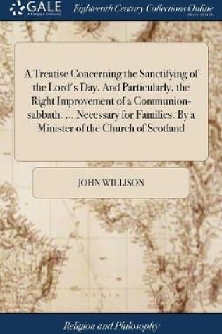 Cover of A Treatise Concerning the Sanctifying of the Lord's Day. and Particularly, the Right Improvement of a Communion-Sabbath. ... Necessary for Families. by a Minister of the Church of Scotland