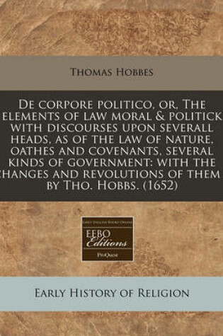 Cover of de Corpore Politico, Or, the Elements of Law Moral & Politick with Discourses Upon Severall Heads, as of the Law of Nature, Oathes and Covenants, Several Kinds of Government