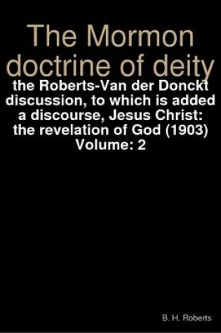 Cover of The Mormon Doctrine of Deity : the Roberts-Van Der Donckt Discussion, to Which is Added a Discourse, Jesus Christ: the Revelation of God (1903) Volume: 2