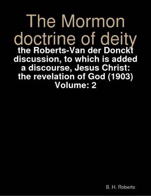 Book cover for The Mormon Doctrine of Deity : the Roberts-Van Der Donckt Discussion, to Which is Added a Discourse, Jesus Christ: the Revelation of God (1903) Volume: 2