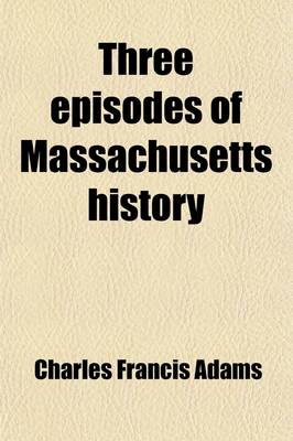 Book cover for Three Episodes of Massachusetts History Volume 2; The Settlement of Boston Bay. the Antinomian Controversy. a Study of Church and Town Government