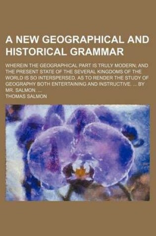 Cover of A New Geographical and Historical Grammar; Wherein the Geographical Part Is Truly Modern and the Present State of the Several Kingdoms of the World Is So Interspersed, as to Render the Study of Geography Both Entertaining and Instructive. by Mr. Salmon.