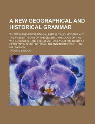 Book cover for A New Geographical and Historical Grammar; Wherein the Geographical Part Is Truly Modern and the Present State of the Several Kingdoms of the World Is So Interspersed, as to Render the Study of Geography Both Entertaining and Instructive. by Mr. Salmon.