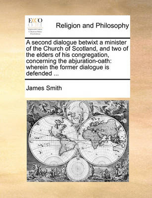 Book cover for A Second Dialogue Betwixt a Minister of the Church of Scotland, and Two of the Elders of His Congregation, Concerning the Abjuration-Oath