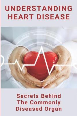 Cover of Understanding Heart Disease Secrets Behind The Commonly Diseased Organ