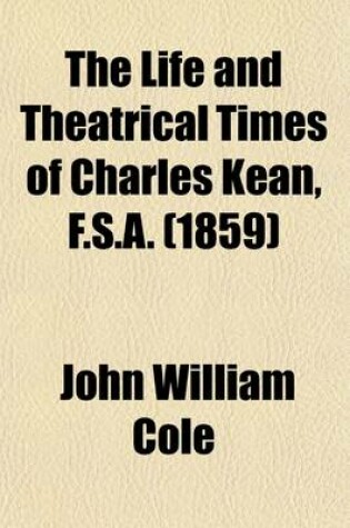 Cover of The Life and Theatrical Times of Charles Kean, F.S.A. (Volume 1)
