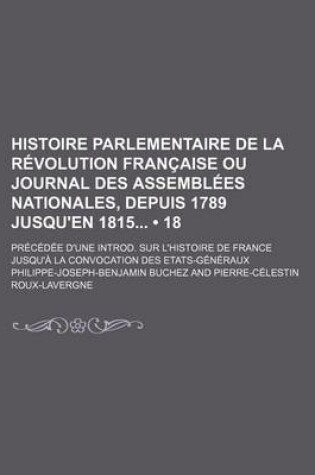 Cover of Histoire Parlementaire de La Revolution Francaise Ou Journal Des Assemblees Nationales, Depuis 1789 Jusqu'en 1815 (18); Precedee D'Une Introd. Sur L'Histoire de France Jusqu'a La Convocation Des Etats-Generaux