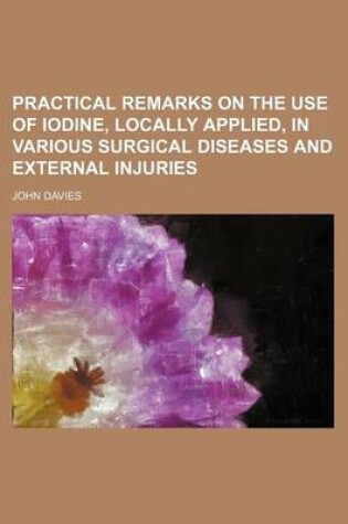 Cover of Practical Remarks on the Use of Iodine, Locally Applied, in Various Surgical Diseases and External Injuries