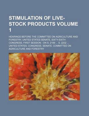 Book cover for Stimulation of Live-Stock Products Volume 1; Hearings Before the Committee on Agriculture and Forestry, United States Senate, Sixty-Sixth Congress, First Session on S. 2199 S. 2202