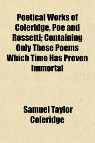 Cover of Poetical Works of Coleridge, Poe and Rossetti; Containing Only Those Poems Which Time Has Proven Immortal