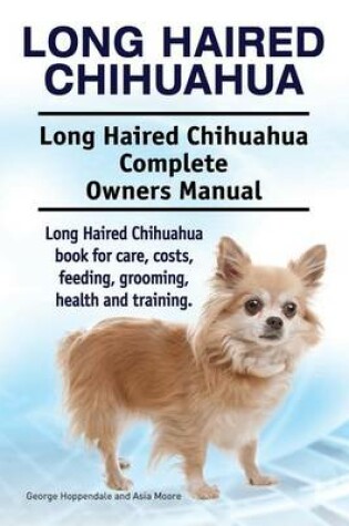 Cover of Long Haired Chihuahua. Long Haired Chihuahua Complete Owners Manual. Long Haired Chihuahua book for care, costs, feeding, grooming, health and training.