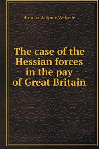 Cover of The case of the Hessian forces in the pay of Great Britain