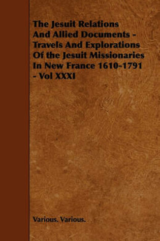 Cover of The Jesuit Relations And Allied Documents - Travels And Explorations Of the Jesuit Missionaries In New France 1610-1791 - Vol XXXI