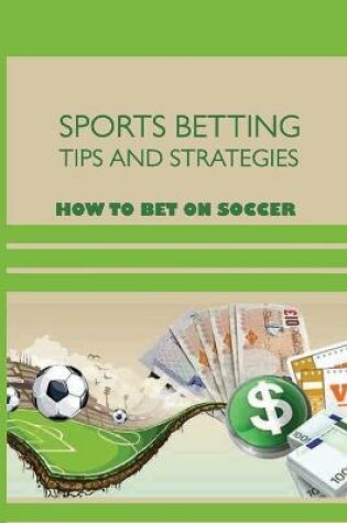 Cover of Sports Betting Tips And Strategies; How To Bet On Soccer