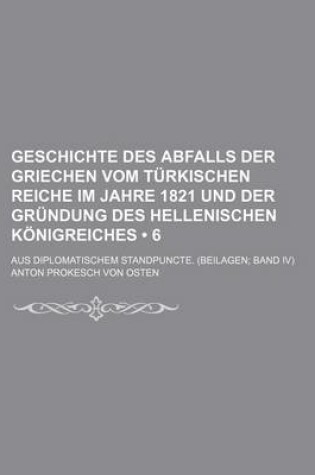 Cover of Geschichte Des Abfalls Der Griechen Vom Turkischen Reiche Im Jahre 1821 Und Der Grundung Des Hellenischen Konigreiches (6); Aus Diplomatischem Standpuncte. (Beilagen Band IV)