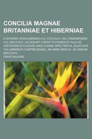 Cover of Concilia Magnae Britanniae Et Hiberniae; A Synodo Verolamiensi A.D. CCCCXLVI. Ad Londinensem A.D. MDCCXVII. Accedunt Constitutiones Et Alia Ad Historiam Ecclesiae Anglicanae Spectantia. [Quatuor Voluminibus Comprehensa]. AB Anno MDXLVI. Ad Annum MDCCXVII.