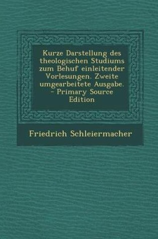 Cover of Kurze Darstellung Des Theologischen Studiums Zum Behuf Einleitender Vorlesungen. Zweite Umgearbeitete Ausgabe. - Primary Source Edition