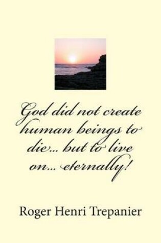 Cover of God did not create human beings to die... but to live on... eternally!