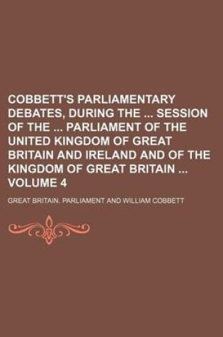 Cover of Cobbett's Parliamentary Debates, During the Session of the Parliament of the United Kingdom of Great Britain and Ireland and of the Kingdom of Great Britain Volume 4