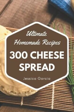 Cover of 300 Ultimate Homemade Cheese Spread Recipes