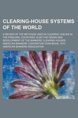 Cover of Clearing-House Systems of the World; A Review of the Methods Used in Clearing Checks in the Principal Countries. Also the Origin and Development of the Bankers' Clearing Houses. American Bankers' Convention Year-Book, 1910