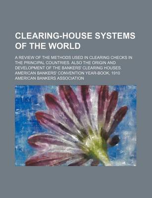 Book cover for Clearing-House Systems of the World; A Review of the Methods Used in Clearing Checks in the Principal Countries. Also the Origin and Development of the Bankers' Clearing Houses. American Bankers' Convention Year-Book, 1910