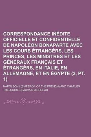 Cover of Correspondance Inedite Officielle Et Confidentielle de Napoleon Bonaparte Avec Les Cours Etrangers, Les Princes, Les Ministres Et Les Generaux Francais Et Etrangers, En Italie, En Allemagne, Et En Egypte (3, PT. 1)