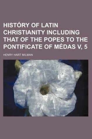 Cover of History of Latin Christianity Including That of the Popes to the Pontificate of Medas V, 5