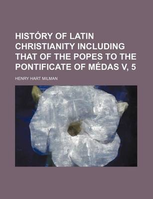 Book cover for History of Latin Christianity Including That of the Popes to the Pontificate of Medas V, 5