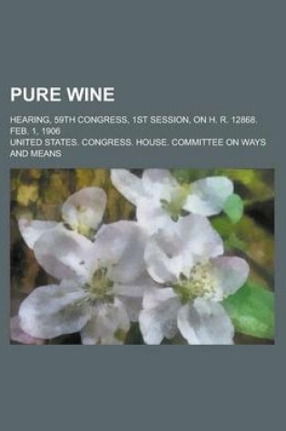 Cover of Pure Wine; Hearing, 59th Congress, 1st Session, on H. R. 12868. Feb. 1, 1906