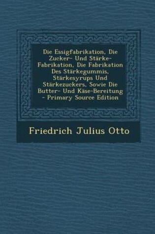 Cover of Die Essigfabrikation, Die Zucker- Und Starke-Fabrikation, Die Fabrikation Des Starkegummis, Starkesyrups Und Starkezuckers, Sowie Die Butter- Und Kase