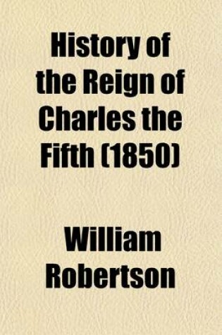 Cover of History of the Reign of Charles the Fifth Volume 1; With an Account of the Emperor's Life After His Abdication