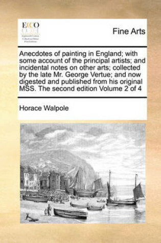Cover of Anecdotes of Painting in England; With Some Account of the Principal Artists; And Incidental Notes on Other Arts; Collected by the Late Mr. George Vertue; And Now Digested and Published from His Original Mss. the Second Edition Volume 2 of 4