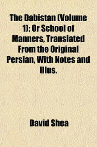 Cover of The Dabistan (Volume 1); Or School of Manners, Translated from the Original Persian, with Notes and Illus.