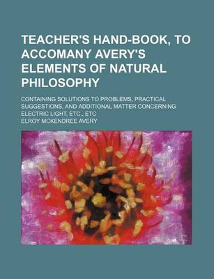 Book cover for Teacher's Hand-Book, to Accomany Avery's Elements of Natural Philosophy; Containing Solutions to Problems, Practical Suggestions, and Additional Matter Concerning Electric Light, Etc., Etc