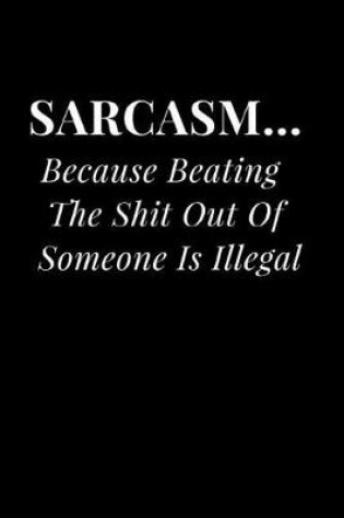 Cover of Sarcasm... Because Beating the Shit Out of Someone Is Illegal