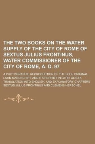 Cover of The Two Books on the Water Supply of the City of Rome of Sextus Julius Frontinus, Water Commissioner of the City of Rome, A. D. 97; A Photographic Reproduction of the Sole Original Latin Manuscript, and Its Reprint in Latin; Also a